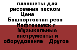 планшеты для рисования песком › Цена ­ 3 000 - Башкортостан респ., Нефтекамск г. Музыкальные инструменты и оборудование » Другое   